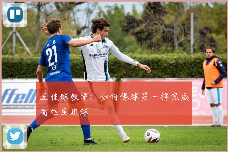 五佳球教学：如何像球星一样完成高难度进球