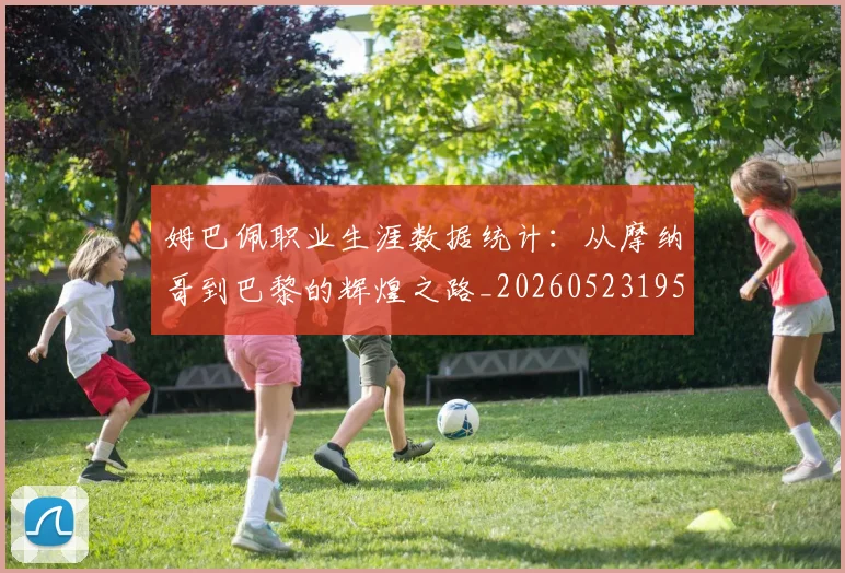 姆巴佩职业生涯数据统计：从摩纳哥到巴黎的辉煌之路_20260523195656