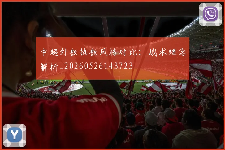 中超外教执教风格对比：战术理念解析_20260526143723