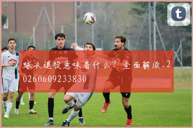 球衣退役意味着什么？全面解读_20260609233830