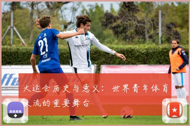 大运会历史与意义：世界青年体育交流的重要舞台