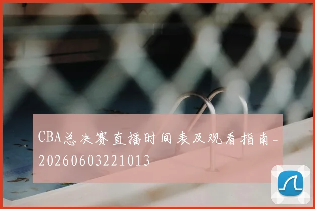 CBA总决赛直播时间表及观看指南_20260603221013