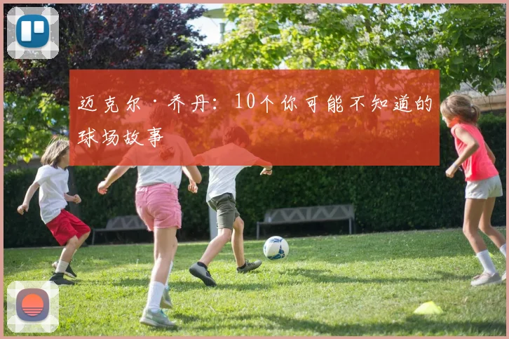 迈克尔·乔丹：10个你可能不知道的球场故事