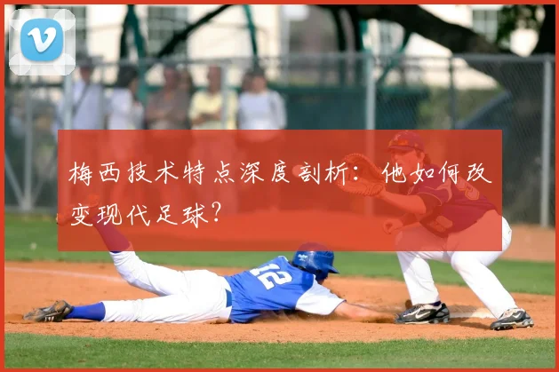 梅西技术特点深度剖析：他如何改变现代足球？