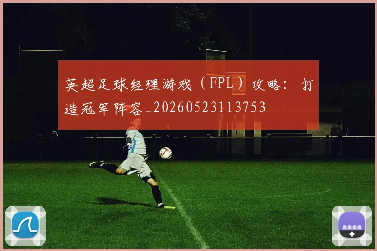 英超足球经理游戏（FPL）攻略：打造冠军阵容_20260523113753