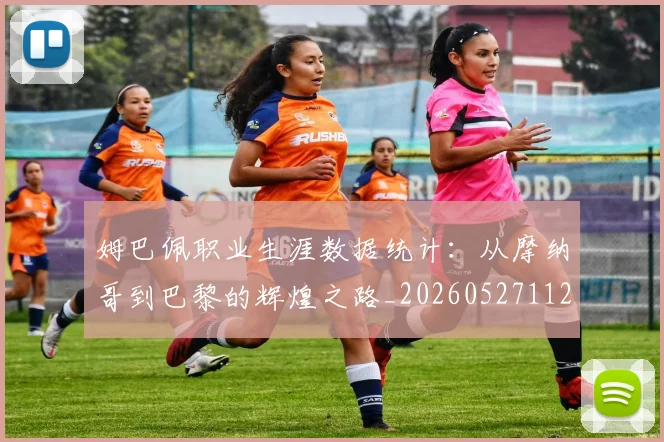 姆巴佩职业生涯数据统计：从摩纳哥到巴黎的辉煌之路_20260527112208