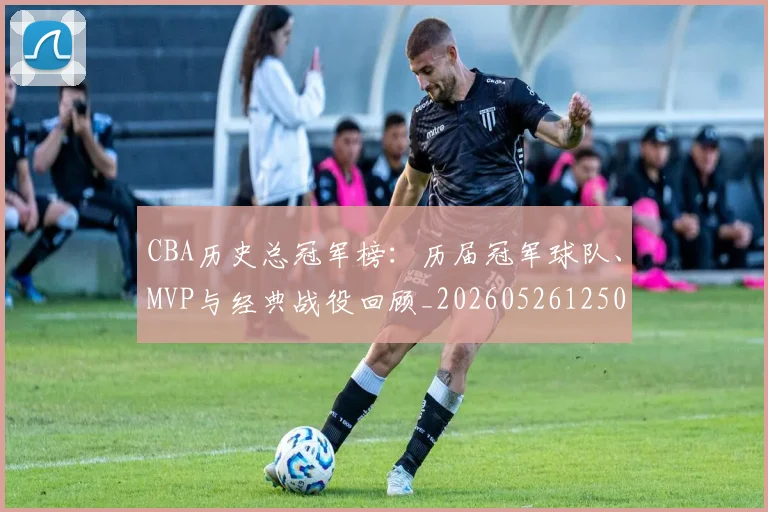 CBA历史总冠军榜：历届冠军球队、MVP与经典战役回顾_20260526125031_20260606165155