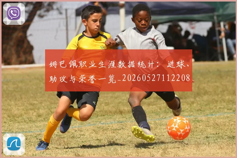 姆巴佩职业生涯数据统计：进球、助攻与荣誉一览_20260527112208