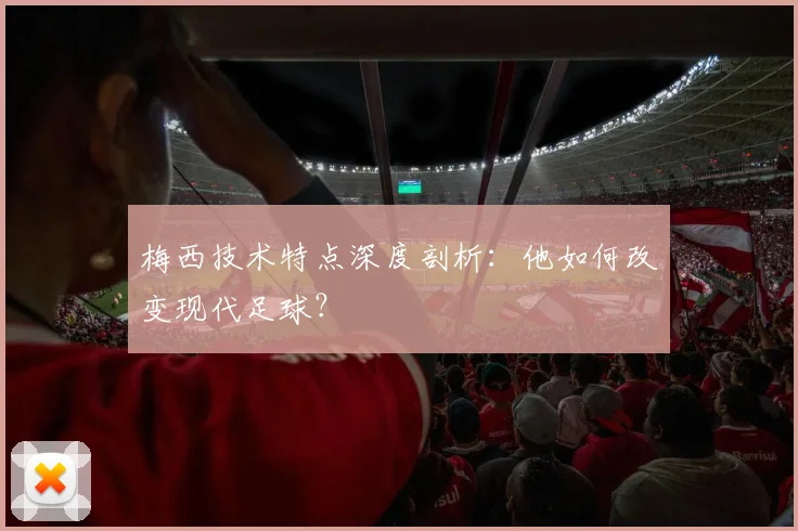梅西技术特点深度剖析：他如何改变现代足球？
