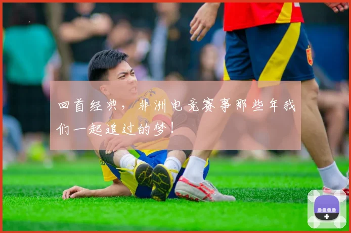 回首经典，非洲电竞赛事那些年我们一起追过的梦！