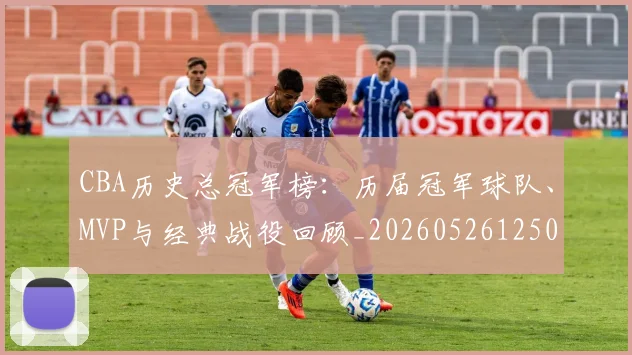 CBA历史总冠军榜：历届冠军球队、MVP与经典战役回顾_20260526125031_20260606165155