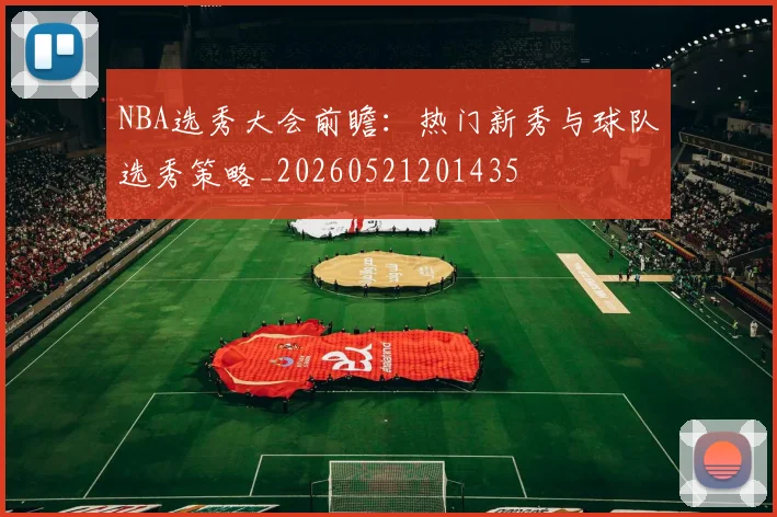 NBA选秀大会前瞻：热门新秀与球队选秀策略_20260521201435