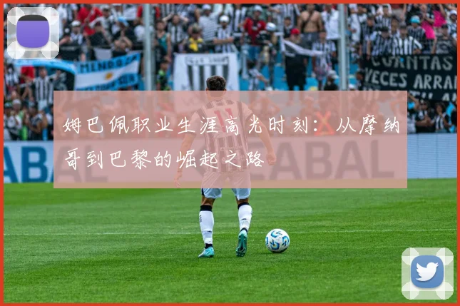 姆巴佩职业生涯高光时刻：从摩纳哥到巴黎的崛起之路