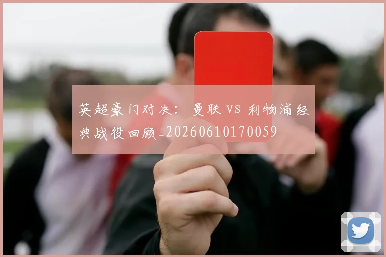 英超豪门对决：曼联 vs 利物浦经典战役回顾_20260610170059