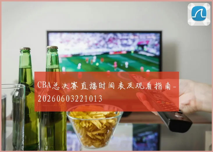 CBA总决赛直播时间表及观看指南_20260603221013