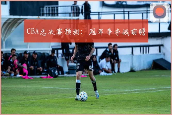 CBA总决赛预测：冠军争夺战前瞻