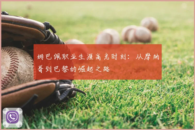 姆巴佩职业生涯高光时刻：从摩纳哥到巴黎的崛起之路