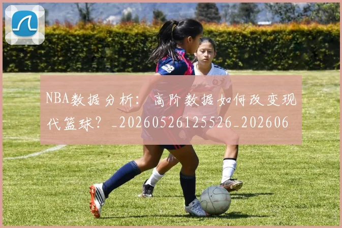 NBA数据分析：高阶数据如何改变现代篮球？_20260526125526_20260607160152