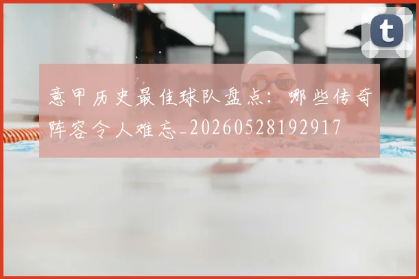 意甲历史最佳球队盘点：哪些传奇阵容令人难忘_20260528192917
