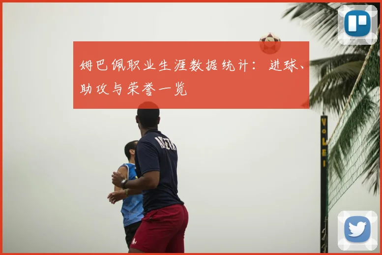 姆巴佩职业生涯数据统计：进球、助攻与荣誉一览