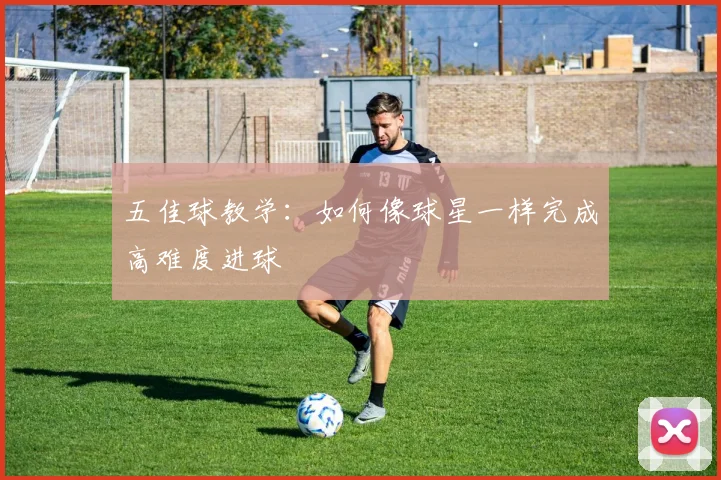五佳球教学：如何像球星一样完成高难度进球